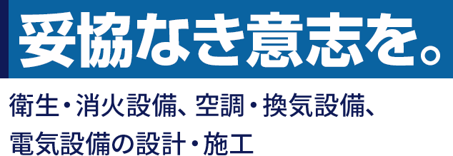 妥協なき意志を。衛生・消化設備、空調・換気設備、電気設備の設計・施工